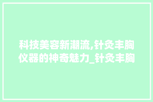 科技美容新潮流,针灸丰胸仪器的神奇魅力_针灸丰胸美容仪器图片 科技美容新潮流,针灸丰胸仪器的神奇魅力_针灸丰胸美容仪器图片 家居时尚