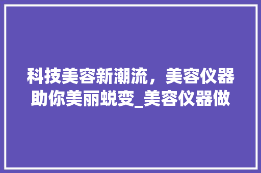 科技美容新潮流，美容仪器助你美丽蜕变_美容仪器做脸文案短句 科技美容新潮流，美容仪器助你美丽蜕变_美容仪器做脸文案短句 饮食拾萃