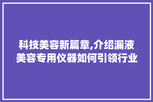 科技美容新篇章,介绍漏液美容专用仪器如何引领行业变革_漏液美容专用仪器 科技美容新篇章,介绍漏液美容专用仪器如何引领行业变革_漏液美容专用仪器 旅行地理