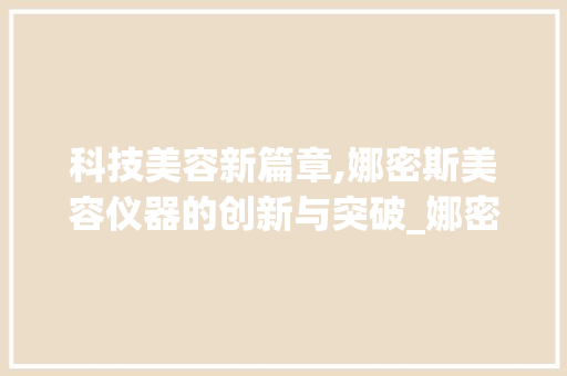 科技美容新篇章,娜密斯美容仪器的创新与突破_娜密斯美容仪器 科技美容新篇章,娜密斯美容仪器的创新与突破_娜密斯美容仪器 旅行地理
