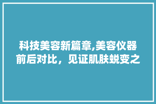 科技美容新篇章,美容仪器前后对比，见证肌肤蜕变之旅_美容仪器前后对比图片 科技美容新篇章,美容仪器前后对比，见证肌肤蜕变之旅_美容仪器前后对比图片 养生保健