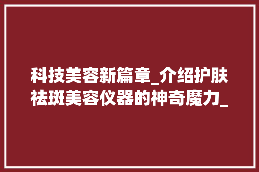 科技美容新篇章_介绍护肤祛斑美容仪器的神奇魔力_护肤祛斑美容仪器 科技美容新篇章_介绍护肤祛斑美容仪器的神奇魔力_护肤祛斑美容仪器 美容塑身