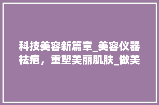 科技美容新篇章_美容仪器祛疤，重塑美丽肌肤_做美容仪器祛疤 科技美容新篇章_美容仪器祛疤，重塑美丽肌肤_做美容仪器祛疤 养生保健