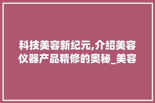 科技美容新纪元,介绍美容仪器产品精修的奥秘_美容仪器产品精修 科技美容新纪元,介绍美容仪器产品精修的奥秘_美容仪器产品精修 日用科普