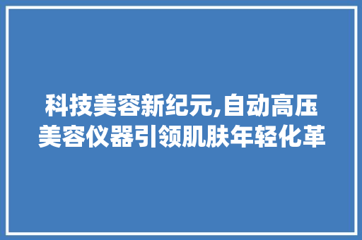科技美容新纪元,自动高压美容仪器引领肌肤年轻化革命_自动高压美容仪器图片 科技美容新纪元,自动高压美容仪器引领肌肤年轻化革命_自动高压美容仪器图片 饮食拾萃