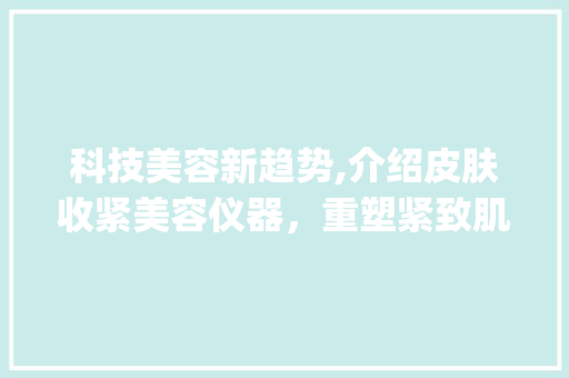 科技美容新趋势,介绍皮肤收紧美容仪器，重塑紧致肌肤的秘密_皮肤收紧美容仪器图片 科技美容新趋势,介绍皮肤收紧美容仪器，重塑紧致肌肤的秘密_皮肤收紧美容仪器图片 养生保健