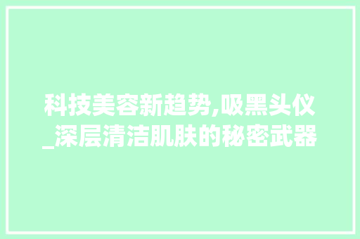 科技美容新趋势,吸黑头仪_深层清洁肌肤的秘密武器_吸黑头仪美容仪器 科技美容新趋势,吸黑头仪_深层清洁肌肤的秘密武器_吸黑头仪美容仪器 服饰装扮