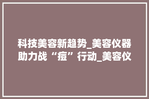科技美容新趋势_美容仪器助力战“痘”行动_美容仪器去除痘痘 科技美容新趋势_美容仪器助力战“痘”行动_美容仪器去除痘痘 动手制作