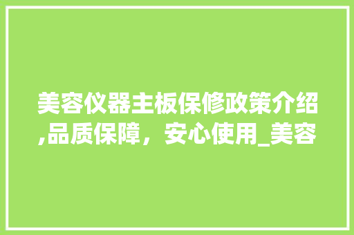 美容仪器主板保修政策介绍,品质保障，安心使用_美容仪器主板保修多久 美容仪器主板保修政策介绍,品质保障，安心使用_美容仪器主板保修多久 养生保健