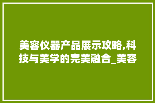 美容仪器产品展示攻略,科技与美学的完美融合_美容仪器如何展示产品 美容仪器产品展示攻略,科技与美学的完美融合_美容仪器如何展示产品 旅行地理