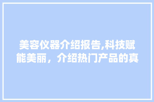 美容仪器介绍报告,科技赋能美丽，介绍热门产品的真实效果_视频美容仪器介绍报告 美容仪器介绍报告,科技赋能美丽，介绍热门产品的真实效果_视频美容仪器介绍报告 旅行地理