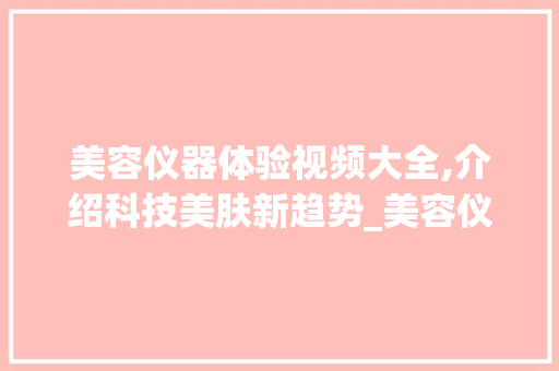 美容仪器体验视频大全,介绍科技美肤新趋势_美容仪器体验视频大全 美容仪器体验视频大全,介绍科技美肤新趋势_美容仪器体验视频大全 动手制作