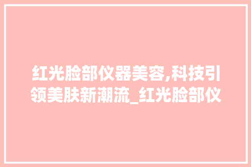 红光脸部仪器美容,科技引领美肤新潮流_红光脸部仪器美容推荐 红光脸部仪器美容,科技引领美肤新潮流_红光脸部仪器美容推荐 养生保健