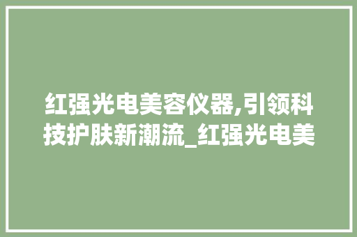 红强光电美容仪器,引领科技护肤新潮流_红强光电美容仪器 红强光电美容仪器,引领科技护肤新潮流_红强光电美容仪器 美容塑身