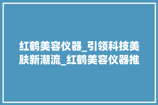 红鹤美容仪器_引领科技美肤新潮流_红鹤美容仪器推荐使用 红鹤美容仪器_引领科技美肤新潮流_红鹤美容仪器推荐使用 美容塑身