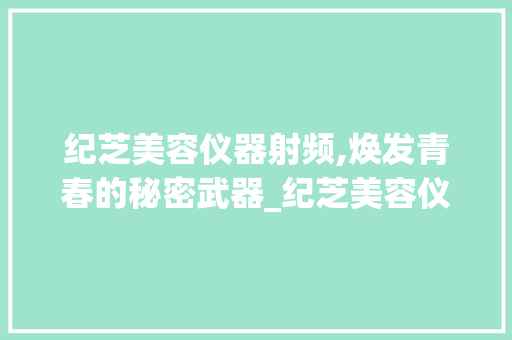 纪芝美容仪器射频,焕发青春的秘密武器_纪芝美容仪器射频 纪芝美容仪器射频,焕发青春的秘密武器_纪芝美容仪器射频 服饰装扮