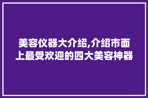 美容仪器大介绍,介绍市面上最受欢迎的四大美容神器_推荐什么美容仪器好用 美容仪器大介绍,介绍市面上最受欢迎的四大美容神器_推荐什么美容仪器好用 旅行地理