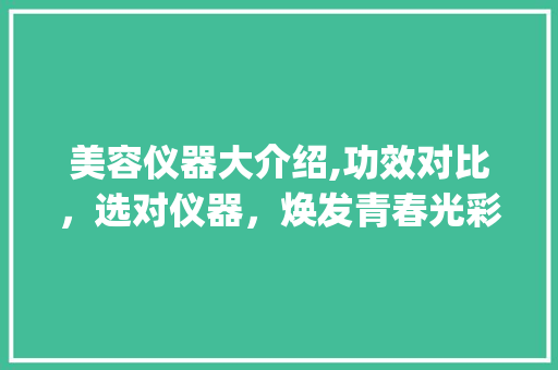 美容仪器大介绍,功效对比，选对仪器，焕发青春光彩_美容仪器功效对比表 美容仪器大介绍,功效对比，选对仪器，焕发青春光彩_美容仪器功效对比表 日用科普