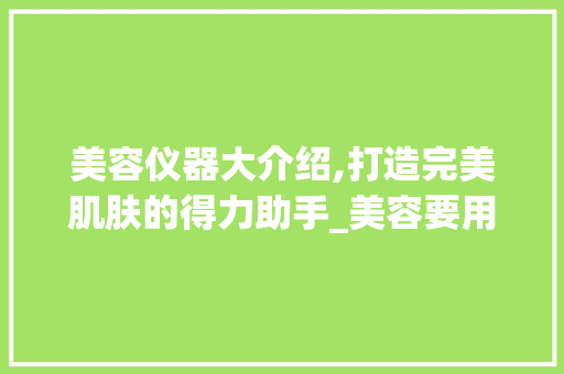美容仪器大介绍,打造完美肌肤的得力助手_美容要用哪些仪器好 美容仪器大介绍,打造完美肌肤的得力助手_美容要用哪些仪器好 家居时尚