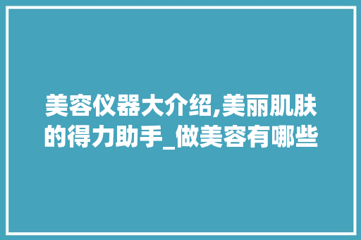 美容仪器大介绍,美丽肌肤的得力助手_做美容有哪些仪器 美容仪器大介绍,美丽肌肤的得力助手_做美容有哪些仪器 旅行地理