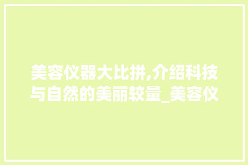 美容仪器大比拼,介绍科技与自然的美丽较量_美容仪器效果对比视频 美容仪器大比拼,介绍科技与自然的美丽较量_美容仪器效果对比视频 养生保健