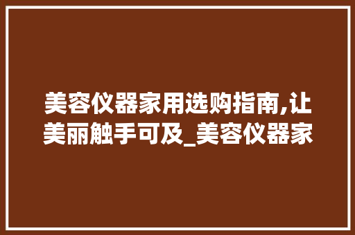 美容仪器家用选购指南,让美丽触手可及_美容仪器家用买哪些 美容仪器家用选购指南,让美丽触手可及_美容仪器家用买哪些 日用科普