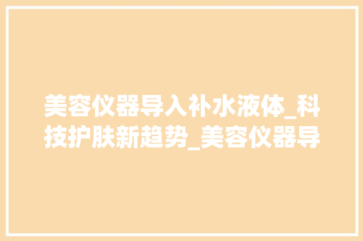 美容仪器导入补水液体_科技护肤新趋势_美容仪器导入补水液体 美容仪器导入补水液体_科技护肤新趋势_美容仪器导入补水液体 日用科普