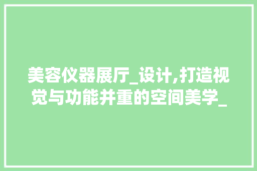 美容仪器展厅_设计,打造视觉与功能并重的空间美学_美容仪器展厅_设计 美容仪器展厅_设计,打造视觉与功能并重的空间美学_美容仪器展厅_设计 饮食拾萃