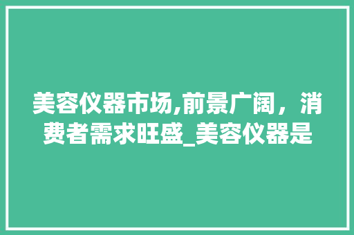 美容仪器市场,前景广阔，消费者需求旺盛_美容仪器是否好卖呢 美容仪器市场,前景广阔，消费者需求旺盛_美容仪器是否好卖呢 服饰装扮