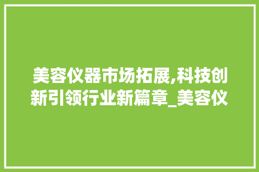 美容仪器市场拓展,科技创新引领行业新篇章_美容仪器生产拓展市场 美容仪器市场拓展,科技创新引领行业新篇章_美容仪器生产拓展市场 养生保健