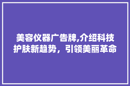 美容仪器广告牌,介绍科技护肤新趋势，引领美丽革命_美容仪器广告牌 美容仪器广告牌,介绍科技护肤新趋势，引领美丽革命_美容仪器广告牌 动手制作