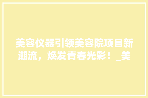 美容仪器引领美容院项目新潮流，焕发青春光彩！_美容仪器美容院项目文案 美容仪器引领美容院项目新潮流，焕发青春光彩！_美容仪器美容院项目文案 美容塑身