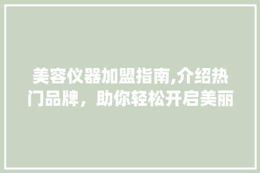 美容仪器加盟指南,介绍热门品牌，助你轻松开启美丽事业_加盟美容仪器哪个好 美容仪器加盟指南,介绍热门品牌，助你轻松开启美丽事业_加盟美容仪器哪个好 动手制作