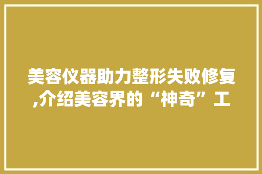 美容仪器助力整形失败修复,介绍美容界的“神奇”工具_整容失败什么美容仪器 美容仪器助力整形失败修复,介绍美容界的“神奇”工具_整容失败什么美容仪器 动手制作