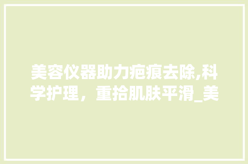 美容仪器助力疤痕去除,科学护理，重拾肌肤平滑_美容仪器疤痕怎么去掉 美容仪器助力疤痕去除,科学护理，重拾肌肤平滑_美容仪器疤痕怎么去掉 饮食拾萃