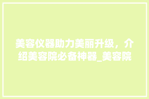 美容仪器助力美丽升级，介绍美容院必备神器_美容院需要的美容仪器 美容仪器助力美丽升级，介绍美容院必备神器_美容院需要的美容仪器 服饰装扮