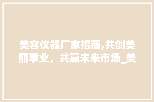 美容仪器厂家招商,共创美丽事业，共赢未来市场_美容仪器厂家招商 美容仪器厂家招商,共创美丽事业，共赢未来市场_美容仪器厂家招商 服饰装扮