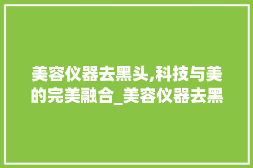 美容仪器去黑头,科技与美的完美融合_美容仪器去黑头视频 美容仪器去黑头,科技与美的完美融合_美容仪器去黑头视频 动手制作