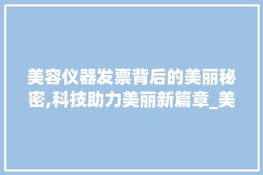 美容仪器发票背后的美丽秘密,科技助力美丽新篇章_美容院仪器发票 家居时尚