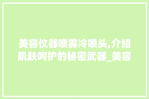美容仪器喷雾冷喷头,介绍肌肤呵护的秘密武器_美容仪器喷雾冷喷头 美容仪器喷雾冷喷头,介绍肌肤呵护的秘密武器_美容仪器喷雾冷喷头 旅行地理
