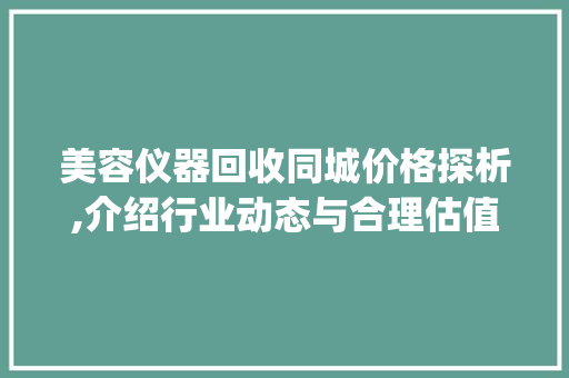 美容仪器回收同城价格探析,介绍行业动态与合理估值_美容仪器回收同城价格 服饰装扮