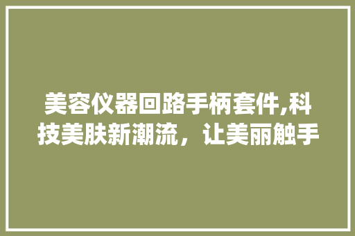 美容仪器回路手柄套件,科技美肤新潮流，让美丽触手可及_美容仪器回路手柄套件 美容仪器回路手柄套件,科技美肤新潮流，让美丽触手可及_美容仪器回路手柄套件 养生保健