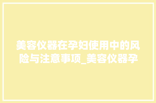 美容仪器在孕妇使用中的风险与注意事项_美容仪器孕妇的影响 美容仪器在孕妇使用中的风险与注意事项_美容仪器孕妇的影响 美容塑身