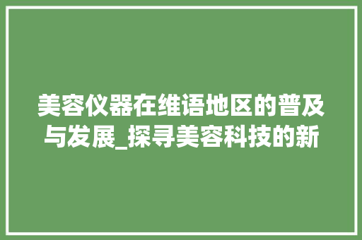 美容仪器在维语地区的普及与发展_探寻美容科技的新篇章_美容仪器维语怎么写 美容仪器在维语地区的普及与发展_探寻美容科技的新篇章_美容仪器维语怎么写 家居时尚