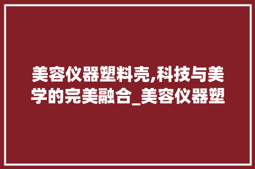 美容仪器塑料壳,科技与美学的完美融合_美容仪器塑料壳图片 美容仪器塑料壳,科技与美学的完美融合_美容仪器塑料壳图片 养生保健