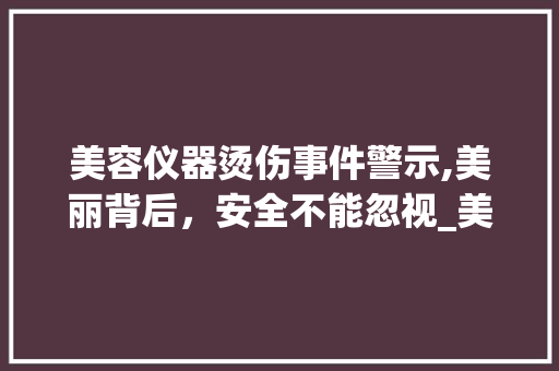 美容仪器烫伤事件警示,美丽背后，安全不能忽视_美容仪器烫伤图片真实 美容仪器烫伤事件警示,美丽背后，安全不能忽视_美容仪器烫伤图片真实 饮食拾萃