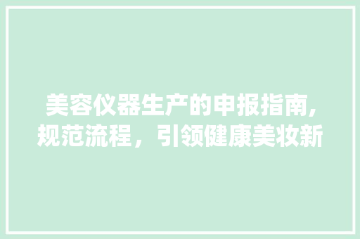 美容仪器生产的申报指南,规范流程，引领健康美妆新时代_申报美容仪器生产需要 美容仪器生产的申报指南,规范流程，引领健康美妆新时代_申报美容仪器生产需要 家居时尚