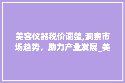美容仪器税价调整,洞察市场趋势，助力产业发展_美容仪器被税价格 美容仪器税价调整,洞察市场趋势，助力产业发展_美容仪器被税价格 美容塑身