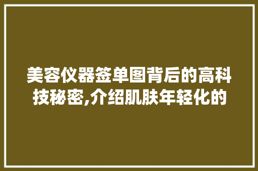 美容仪器签单图背后的高科技秘密,介绍肌肤年轻化的秘密武器_美容仪器签单图片高清 美容仪器签单图背后的高科技秘密,介绍肌肤年轻化的秘密武器_美容仪器签单图片高清 美容塑身