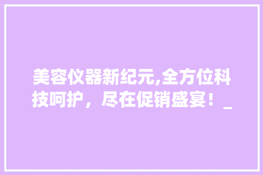 美容仪器新纪元,全方位科技呵护，尽在促销盛宴！_美容仪器促销活动方法 美容仪器新纪元,全方位科技呵护，尽在促销盛宴！_美容仪器促销活动方法 旅行地理